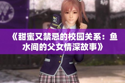 《甜蜜又禁忌的校园关系：鱼水间的父女情深故事》