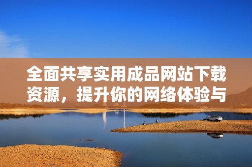 全面共享实用成品网站下载资源，提升你的网络体验与工作效率