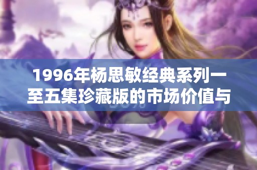 1996年杨思敏经典系列一至五集珍藏版的市场价值与意义探讨