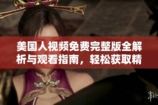 美国人视频免费完整版全解析与观看指南，轻松获取精彩内容分享