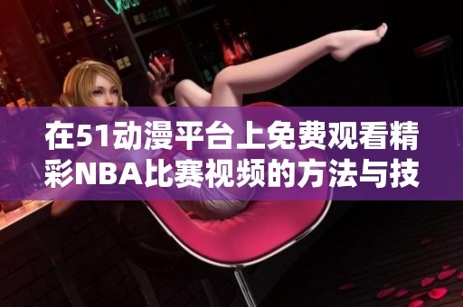 在51动漫平台上免费观看精彩NBA比赛视频的方法与技巧分享
