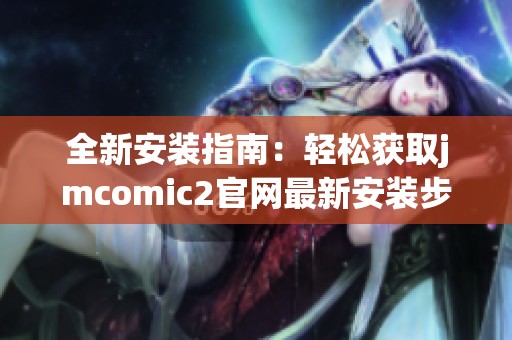 全新安装指南：轻松获取jmcomic2官网最新安装步骤与注意事项