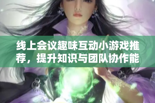 线上会议趣味互动小游戏推荐，提升知识与团队协作能力