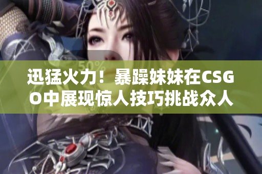 迅猛火力！暴躁妹妹在CSGO中展现惊人技巧挑战众人极限