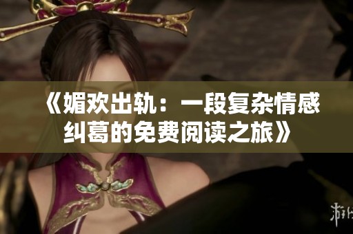 《媚欢出轨：一段复杂情感纠葛的免费阅读之旅》