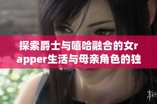 探索爵士与嘻哈融合的女rapper生活与母亲角色的独特旅程