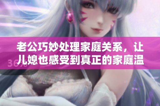 老公巧妙处理家庭关系，让儿媳也感受到真正的家庭温暖和爱护
