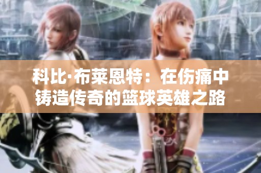 科比·布莱恩特：在伤痛中铸造传奇的篮球英雄之路