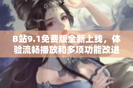 B站9.1免费版全新上线，体验流畅播放和多项功能改进分享给你