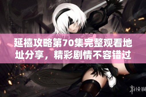 延禧攻略第70集完整观看地址分享，精彩剧情不容错过！