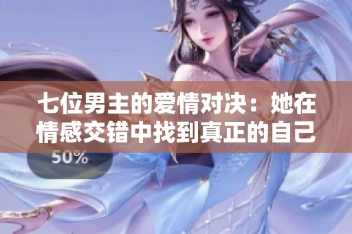 七位男主的爱情对决：她在情感交错中找到真正的自己