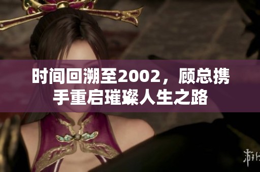 时间回溯至2002，顾总携手重启璀璨人生之路