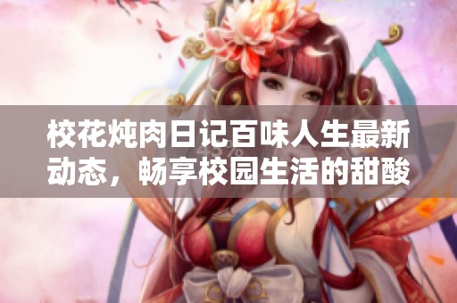 校花炖肉日记百味人生最新动态，畅享校园生活的甜酸苦辣