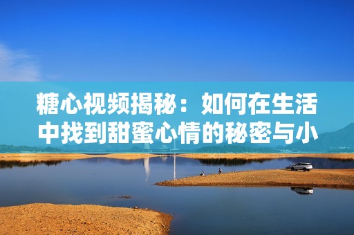 糖心视频揭秘：如何在生活中找到甜蜜心情的秘密与小技巧