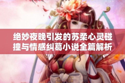 绝妙夜晚引发的苏柔心灵碰撞与情感纠葛小说全篇解析与分享