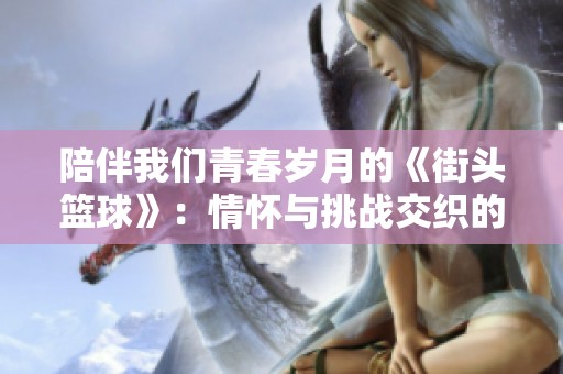 陪伴我们青春岁月的《街头篮球》：情怀与挑战交织的19年旅程