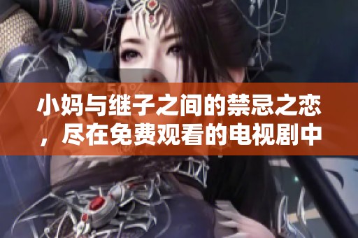 小妈与继子之间的禁忌之恋，尽在免费观看的电视剧中揭晓