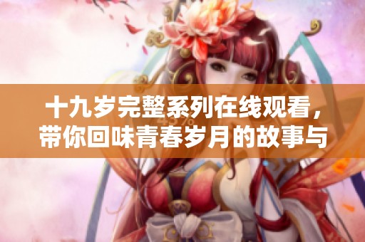 十九岁完整系列在线观看，带你回味青春岁月的故事与情感