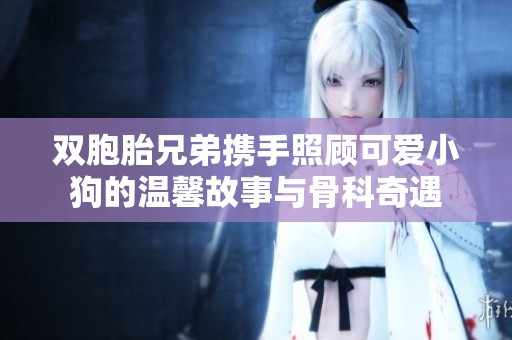 双胞胎兄弟携手照顾可爱小狗的温馨故事与骨科奇遇