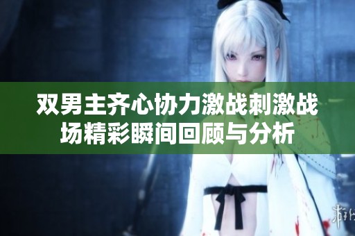 双男主齐心协力激战刺激战场精彩瞬间回顾与分析