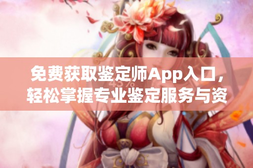 免费获取鉴定师App入口，轻松掌握专业鉴定服务与资源分享