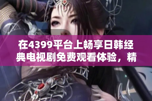 在4399平台上畅享日韩经典电视剧免费观看体验，精彩不停歇！