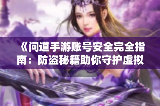 《问道手游账号安全完全指南：防盗秘籍助你守护虚拟资产》
