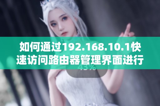 如何通过192.168.10.1快速访问路由器管理界面进行设置和调整