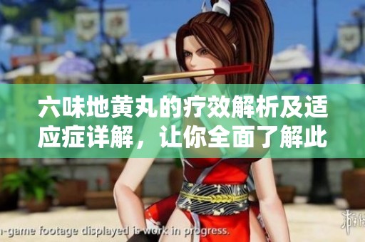 六味地黄丸的疗效解析及适应症详解，让你全面了解此经典中药