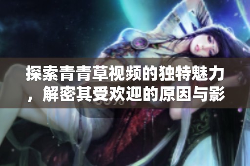 探索青青草视频的独特魅力，解密其受欢迎的原因与影响力