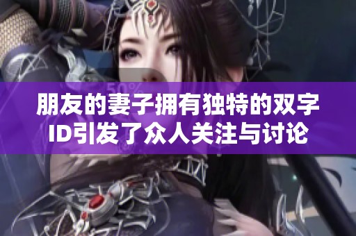 朋友的妻子拥有独特的双字ID引发了众人关注与讨论