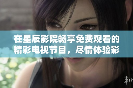 在星辰影院畅享免费观看的精彩电视节目，尽情体验影视乐趣