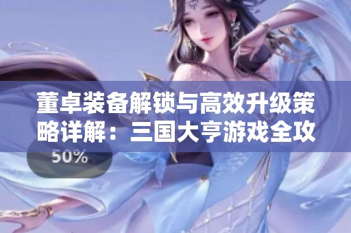董卓装备解锁与高效升级策略详解：三国大亨游戏全攻略