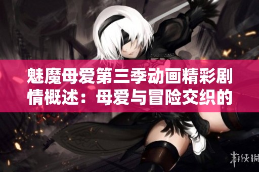 魅魔母爱第三季动画精彩剧情概述：母爱与冒险交织的奇幻旅程