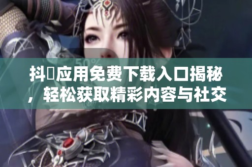 抖抈应用免费下载入口揭秘，轻松获取精彩内容与社交互动体验