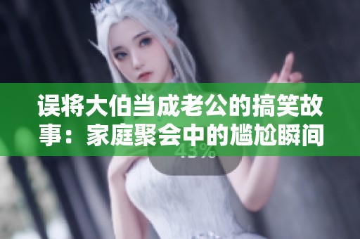 误将大伯当成老公的搞笑故事：家庭聚会中的尴尬瞬间引发的误会