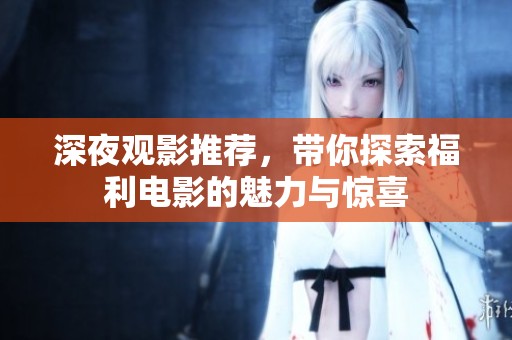 深夜观影推荐，带你探索福利电影的魅力与惊喜