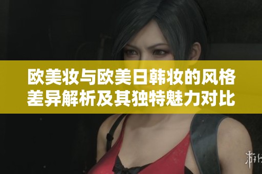 欧美妆与欧美日韩妆的风格差异解析及其独特魅力对比