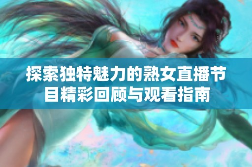 探索独特魅力的熟女直播节目精彩回顾与观看指南