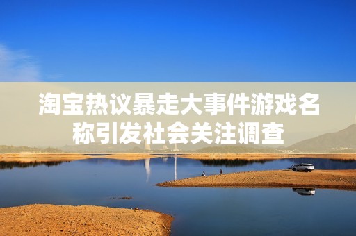 淘宝热议暴走大事件游戏名称引发社会关注调查