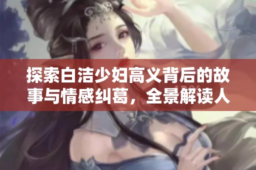 探索白洁少妇高义背后的故事与情感纠葛，全景解读人物内心世界