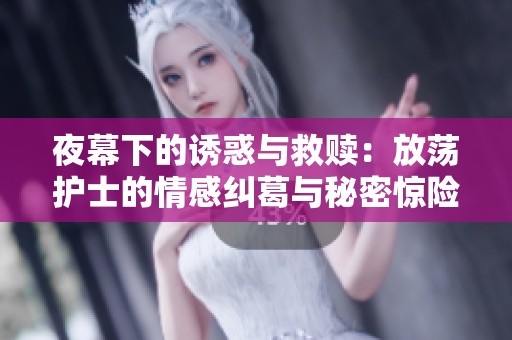 夜幕下的诱惑与救赎：放荡护士的情感纠葛与秘密惊险