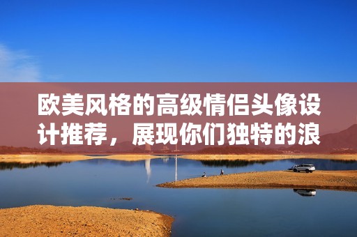 欧美风格的高级情侣头像设计推荐，展现你们独特的浪漫气息