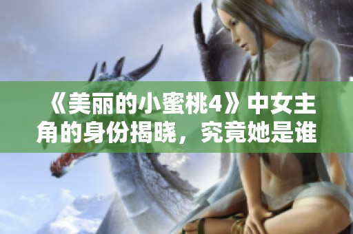 《美丽的小蜜桃4》中女主角的身份揭晓，究竟她是谁呢