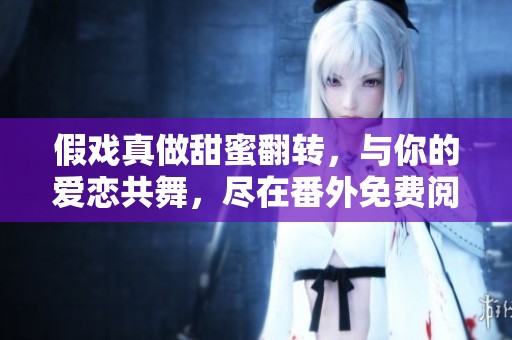 假戏真做甜蜜翻转，与你的爱恋共舞，尽在番外免费阅读篇章中