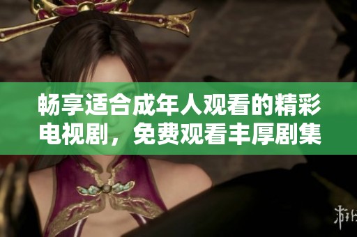 畅享适合成年人观看的精彩电视剧，免费观看丰厚剧集乐趣