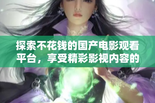探索不花钱的国产电影观看平台，享受精彩影视内容的乐趣