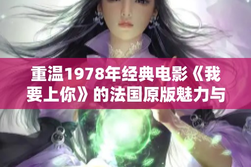 重温1978年经典电影《我要上你》的法国原版魅力与情感探索