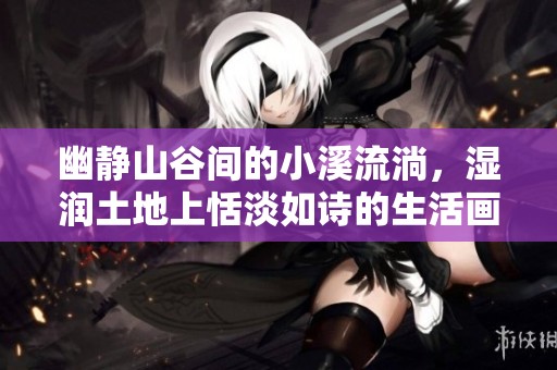 幽静山谷间的小溪流淌，湿润土地上恬淡如诗的生活画卷