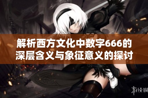 解析西方文化中数字666的深层含义与象征意义的探讨